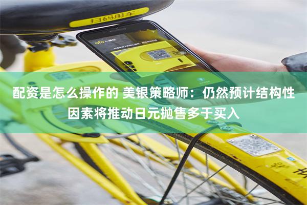 配资是怎么操作的 美银策略师：仍然预计结构性因素将推动日元抛售多于买入