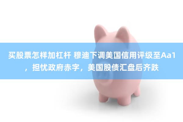 买股票怎样加杠杆 穆迪下调美国信用评级至Aa1，担忧政府赤字，美国股债汇盘后齐跌