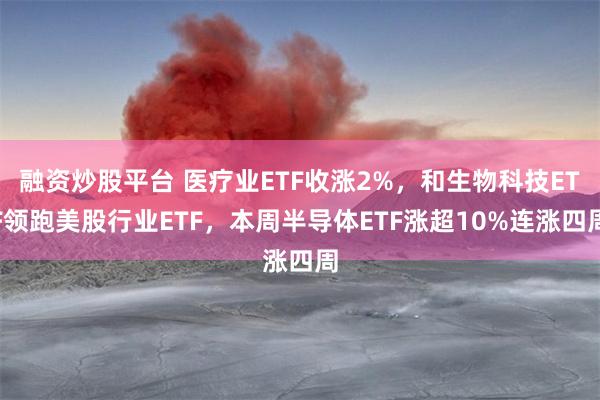 融资炒股平台 医疗业ETF收涨2%，和生物科技ETF领跑美股行业ETF，本周半导体ETF涨超10%连涨四周