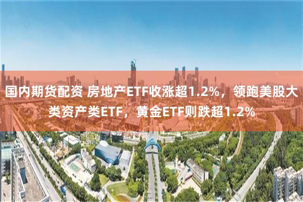 国内期货配资 房地产ETF收涨超1.2%，领跑美股大类资产类ETF，黄金ETF则跌超1.2%