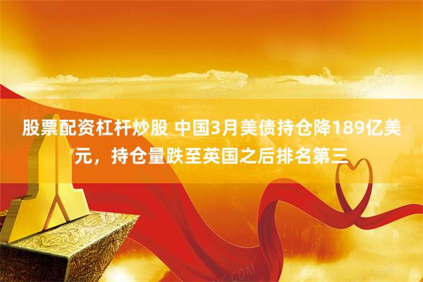 股票配资杠杆炒股 中国3月美债持仓降189亿美元，持仓量跌至英国之后排名第三