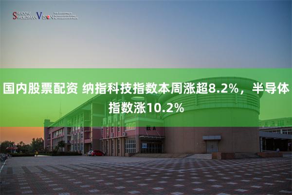 国内股票配资 纳指科技指数本周涨超8.2%，半导体指数涨10.2%