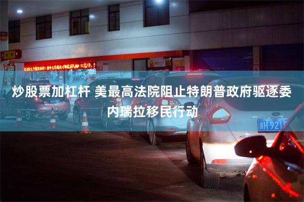 炒股票加杠杆 美最高法院阻止特朗普政府驱逐委内瑞拉移民行动