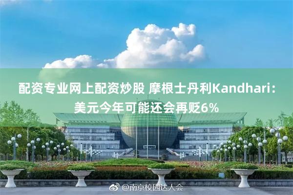 配资专业网上配资炒股 摩根士丹利Kandhari：美元今年可能还会再贬6%
