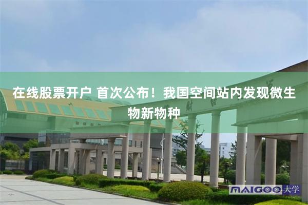 在线股票开户 首次公布！我国空间站内发现微生物新物种