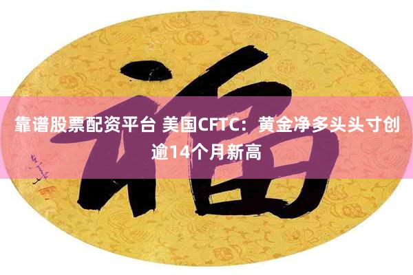 靠谱股票配资平台 美国CFTC：黄金净多头头寸创逾14个月新高