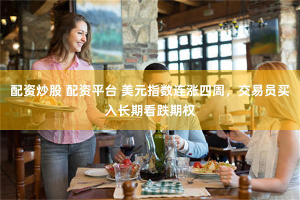 配资炒股 配资平台 美元指数连涨四周，交易员买入长期看跌期权