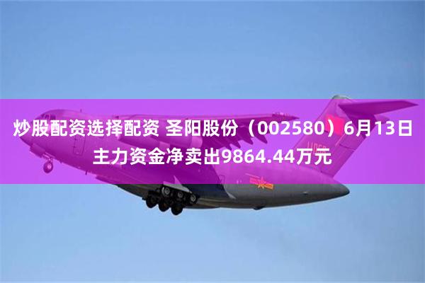 炒股配资选择配资 圣阳股份（002580）6月13日主力资金净卖出9864.44万元