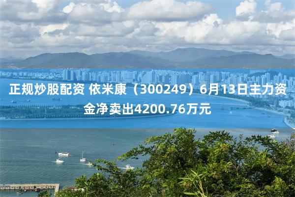 正规炒股配资 依米康（300249）6月13日主力资金净卖出4200.76万元