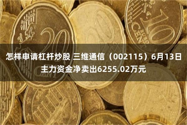怎样申请杠杆炒股 三维通信（002115）6月13日主力资金净卖出6255.02万元