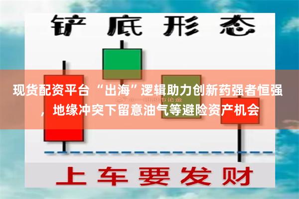 现货配资平台 “出海”逻辑助力创新药强者恒强 ，地缘冲突下留意油气等避险资产机会