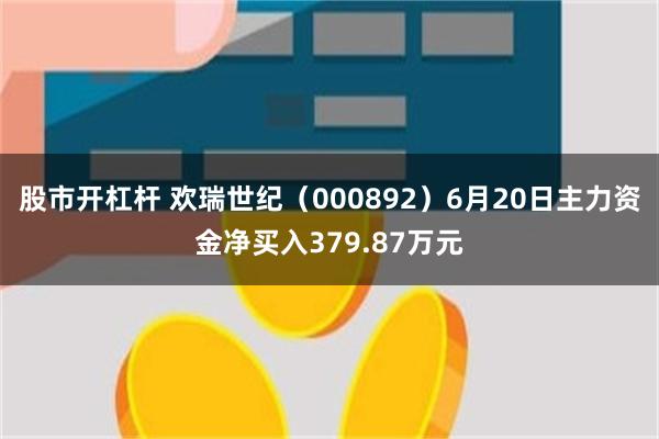 股市开杠杆 欢瑞世纪（000892）6月20日主力资金净买入379.87万元
