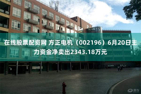 在线股票配资网 方正电机（002196）6月20日主力资金净卖出2343.18万元