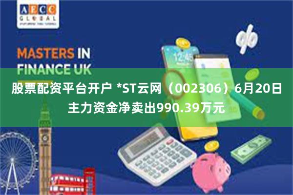 股票配资平台开户 *ST云网（002306）6月20日主力资金净卖出990.39万元