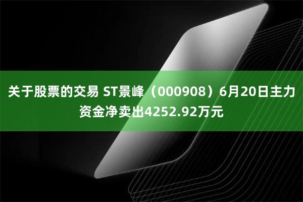 关于股票的交易 ST景峰(000908)6月20日主力资金净卖出4252.92万元