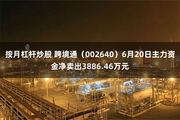 按月杠杆炒股 跨境通（002640）6月20日主力资金净卖出3886.46万元