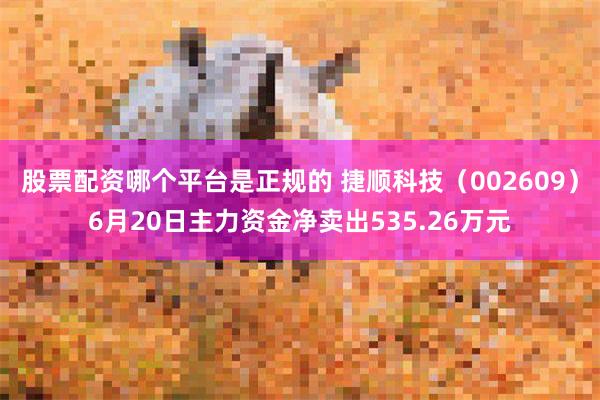 股票配资哪个平台是正规的 捷顺科技（002609）6月20日主力资金净卖出535.26万元