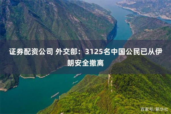 证券配资公司 外交部：3125名中国公民已从伊朗安全撤离