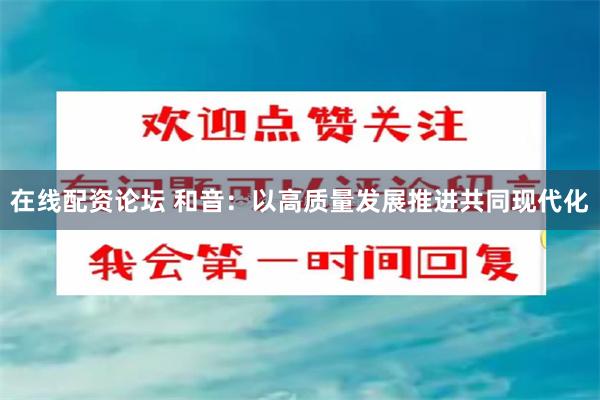 在线配资论坛 和音：以高质量发展推进共同现代化