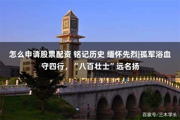 怎么申请股票配资 铭记历史 缅怀先烈|孤军浴血守四行,“八百壮士”远名扬
