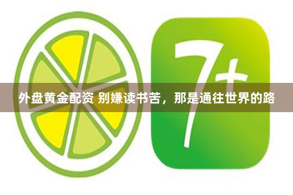 外盘黄金配资 别嫌读书苦,那是通往世界的路