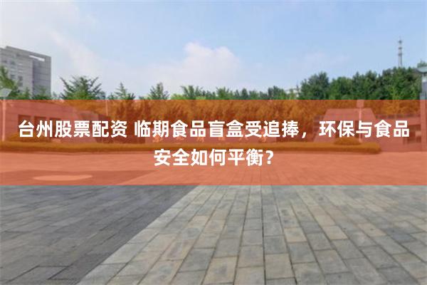台州股票配资 临期食品盲盒受追捧，环保与食品安全如何平衡？
