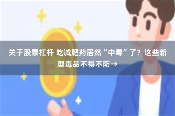 关于股票杠杆 吃减肥药居然“中毒”了？这些新型毒品不得不防→