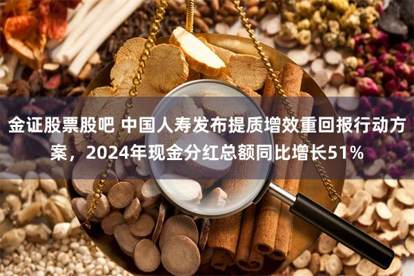 金证股票股吧 中国人寿发布提质增效重回报行动方案,2024年现金分红总额同比增长51%