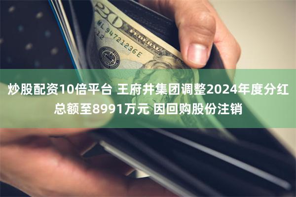 炒股配资10倍平台 王府井集团调整2024年度分红总额至8991万元 因回购股份注销