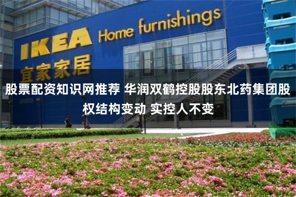 股票配资知识网推荐 华润双鹤控股股东北药集团股权结构变动 实控人不变