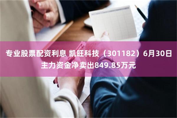 专业股票配资利息 凯旺科技（301182）6月30日主力资金净卖出849.85万元