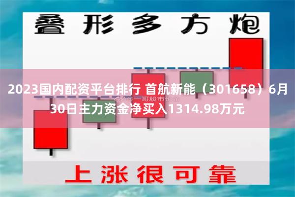 2023国内配资平台排行 首航新能（301658）6月30日主力资金净买入1314.98万元