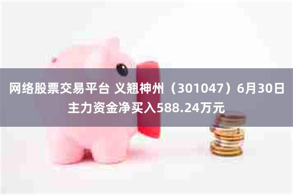 网络股票交易平台 义翘神州（301047）6月30日主力资金净买入588.24万元