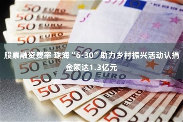 股票融资费率 珠海“6·30”助力乡村振兴活动认捐金额达1.3亿元