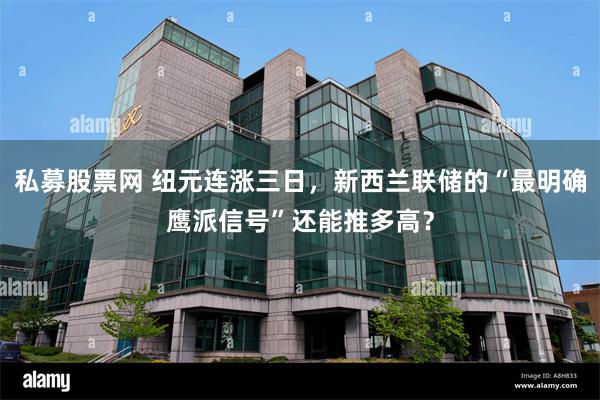 私募股票网 纽元连涨三日，新西兰联储的“最明确鹰派信号”还能推多高？