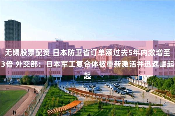 无锡股票配资 日本防卫省订单额过去5年内激增至3倍 外交部:日本军工复合体被重新激活并迅速崛起