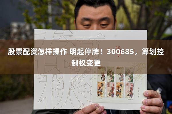 股票配资怎样操作 明起停牌！300685，筹划控制权变更