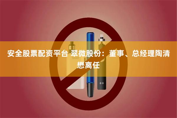 安全股票配资平台 翠微股份：董事、总经理陶清懋离任