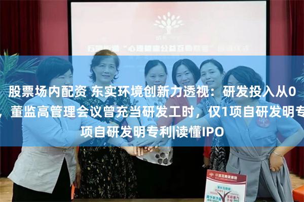 股票场内配资 东实环境创新力透视：研发投入从0突增千万元，董监高管理会议曾充当研发工时，仅1项自研发明专利|读懂IPO