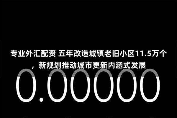 专业外汇配资 五年改造城镇老旧小区11.5万个，新规划推动城市更新内涵式发展