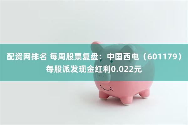 配资网排名 每周股票复盘：中国西电（601179）每股派发现金红利0.022元