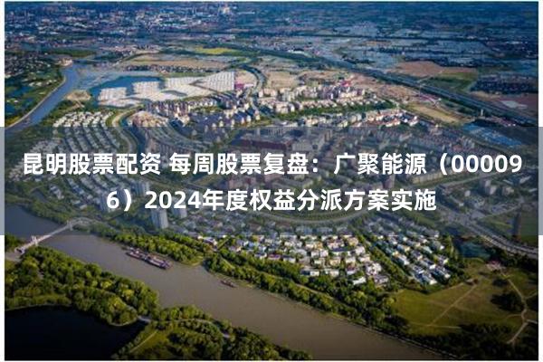 昆明股票配资 每周股票复盘：广聚能源（000096）2024年度权益分派方案实施