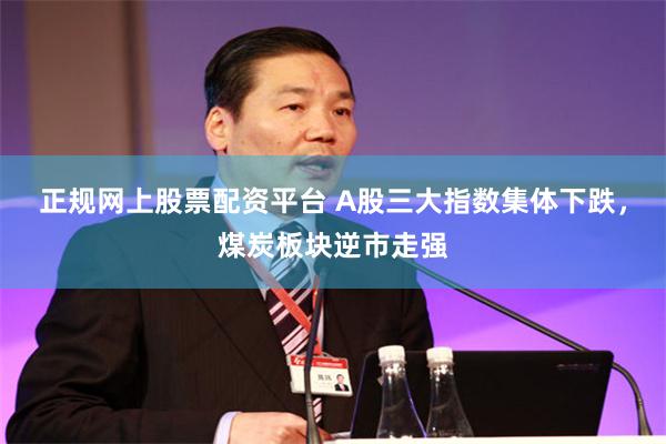 正规网上股票配资平台 A股三大指数集体下跌，煤炭板块逆市走强