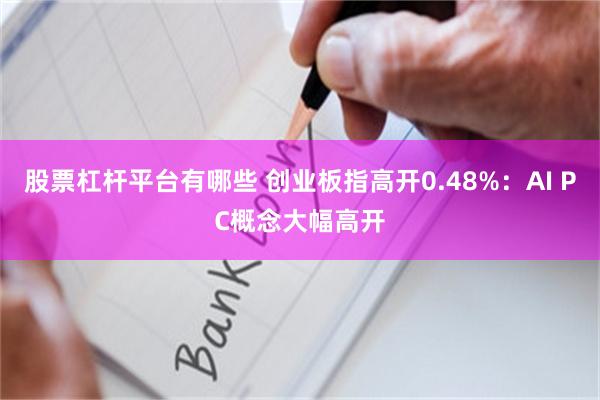 股票杠杆平台有哪些 创业板指高开0.48%：AI PC概念大幅高开