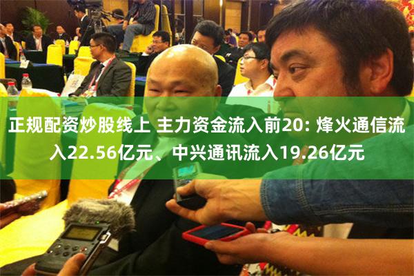 正规配资炒股线上 主力资金流入前20: 烽火通信流入22.56亿元、中兴通讯流入19.26亿元