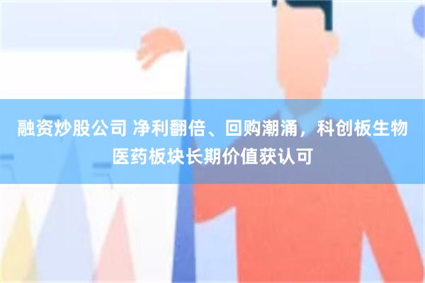 融资炒股公司 净利翻倍、回购潮涌，科创板生物医药板块长期价值获认可