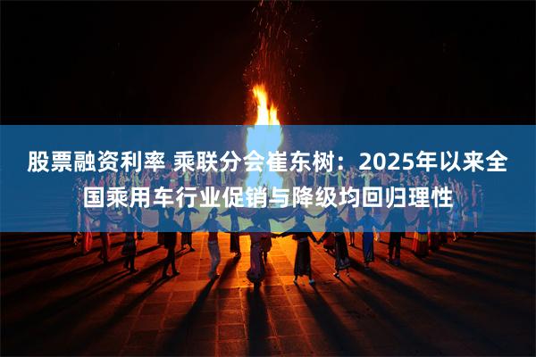 股票融资利率 乘联分会崔东树：2025年以来全国乘用车行业促销与降级均回归理性