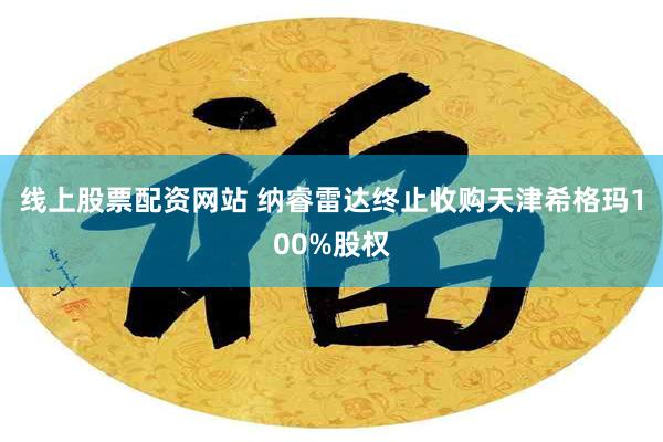 线上股票配资网站 纳睿雷达终止收购天津希格玛100%股权
