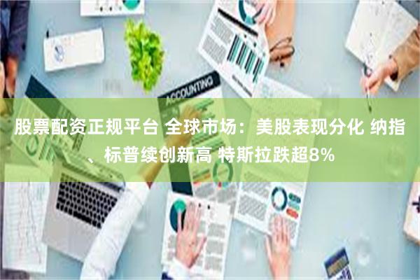 股票配资正规平台 全球市场：美股表现分化 纳指、标普续创新高 特斯拉跌超8%