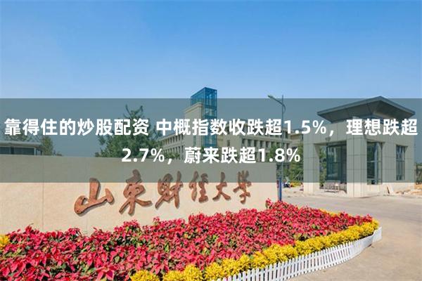 靠得住的炒股配资 中概指数收跌超1.5%，理想跌超2.7%，蔚来跌超1.8%